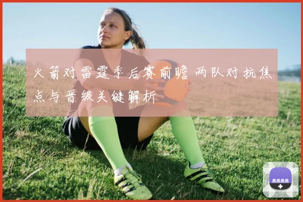 火箭对雷霆季后赛前瞻 两队对抗焦点与晋级关键解析