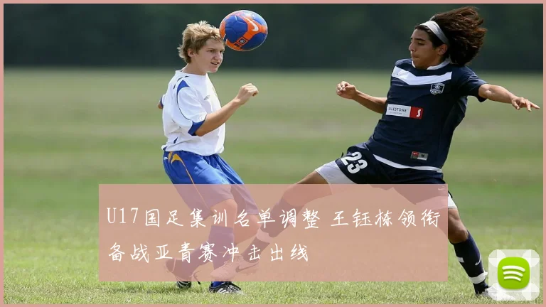 U17国足集训名单调整 王钰栋领衔备战亚青赛冲击出线