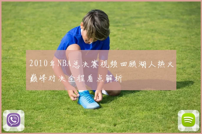 2010年NBA总决赛视频回顾湖人热火巅峰对决全程看点解析