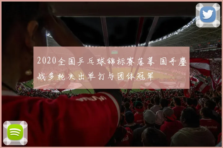 2020全国乒乓球锦标赛落幕 国手鏖战多轮决出单打与团体冠军