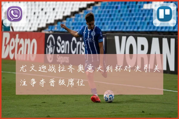 尤文迎战拉齐奥意大利杯对决引关注争夺晋级席位