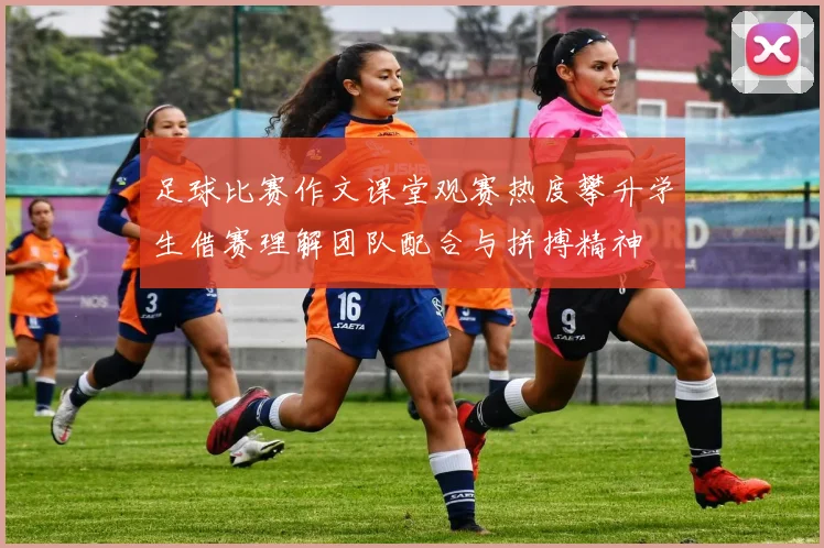 足球比赛作文课堂观赛热度攀升学生借赛理解团队配合与拼搏精神