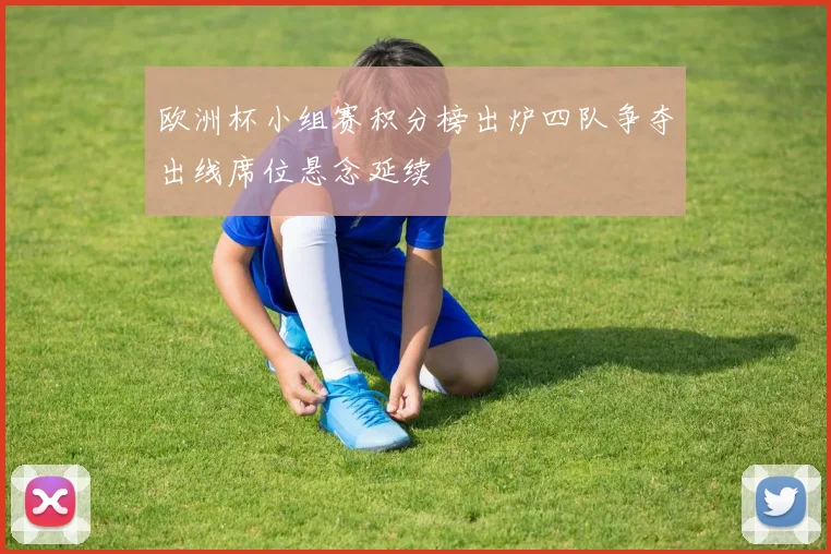 欧洲杯小组赛积分榜出炉四队争夺出线席位悬念延续