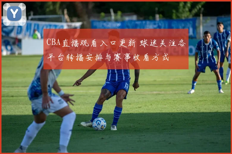 CBA直播观看入口更新 球迷关注各平台转播安排与赛事收看方式