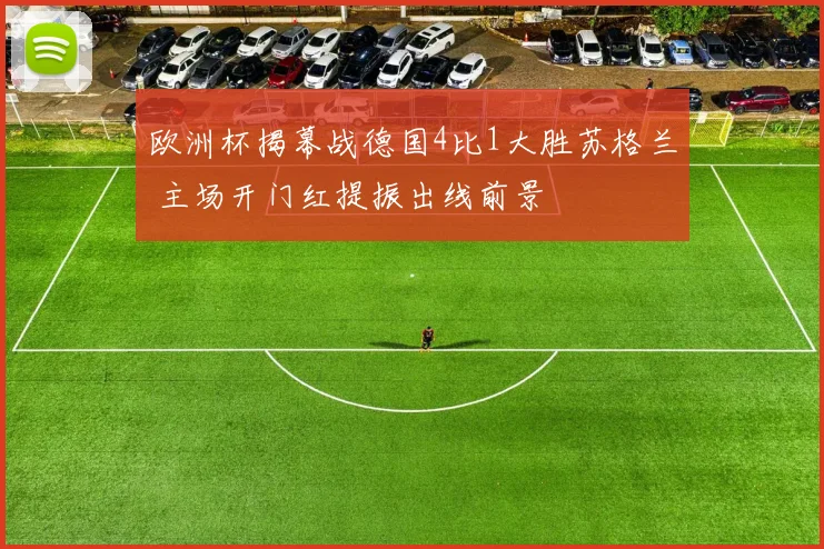 欧洲杯揭幕战德国4比1大胜苏格兰 主场开门红提振出线前景