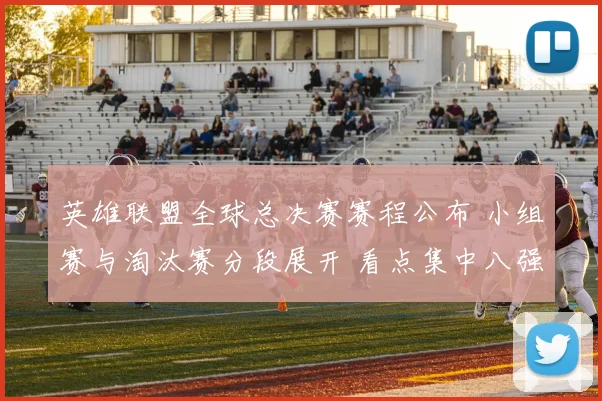 英雄联盟全球总决赛赛程公布 小组赛与淘汰赛分段展开 看点集中八强对决